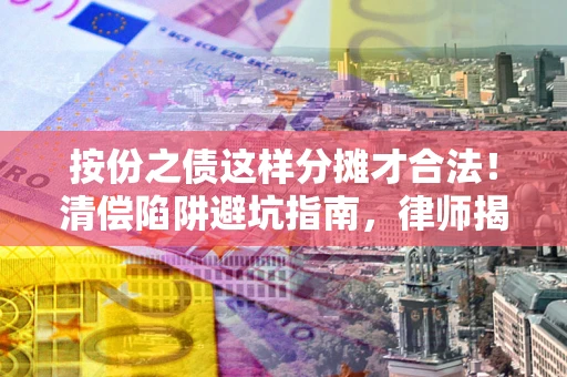 武汉按份之债这样分摊才合法！清偿陷阱避坑指南，律师揭秘关键条款