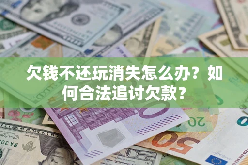 武汉欠钱不还玩消失怎么办？如何合法追讨欠款？