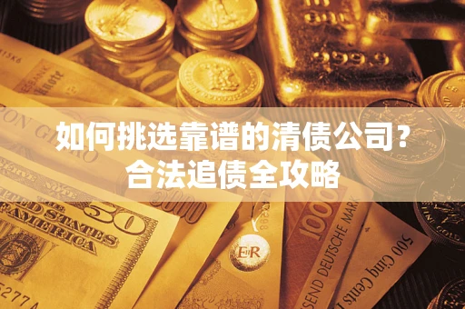 武汉如何挑选靠谱的清债公司?合法追债全攻略 武汉如何挑选靠谱的清债公司?合法追债全攻略