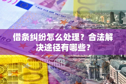 武汉借条纠纷怎么处理？合法解决途径有哪些？