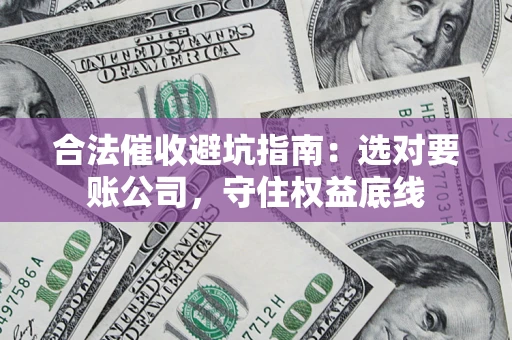 武汉合法催收避坑指南：选对要账公司，守住权益底线