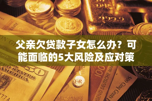 武汉父亲欠贷款子女怎么办?可能面临的5大风险及应对策略 武汉父亲欠贷款子女怎么办?可能面临的5大风险及应对策略