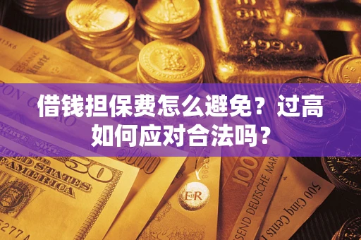 武汉借钱担保费怎么避免？过高如何应对合法吗？