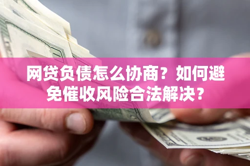 武汉网贷负债怎么协商？如何避免催收风险合法解决？
