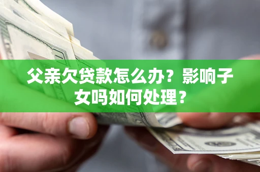 武汉父亲欠贷款怎么办？影响子女吗如何处理？