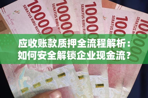 武汉应收账款质押全流程解析：如何安全解锁企业现金流？