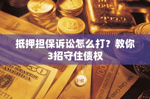 武汉抵押担保诉讼怎么打？教你3招守住债权