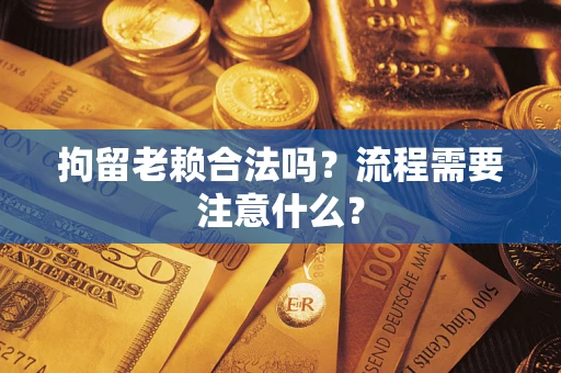 武汉拘留老赖合法吗？流程需要注意什么？