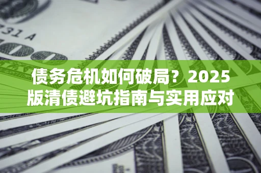 武汉债务危机如何破局？2025版清债避坑指南与实用应对策略