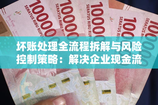 武汉坏账处理全流程拆解与风险控制策略：解决企业现金流顽疾的实战指南