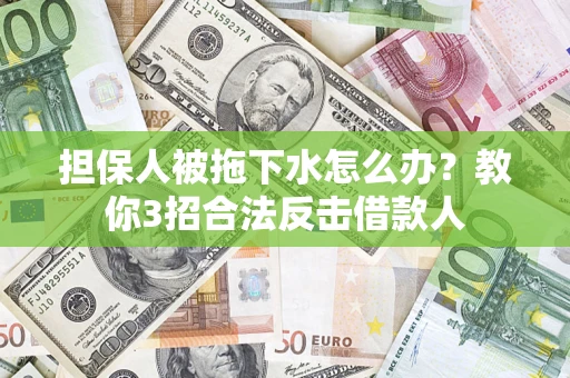 武汉担保人被拖下水怎么办？教你3招合法反击借款人