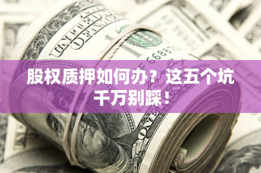 武汉股权质押如何办？这五个坑千万别踩！