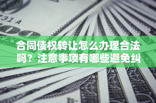 武汉合同债权转让怎么办理合法吗？注意事项有哪些避免纠纷？