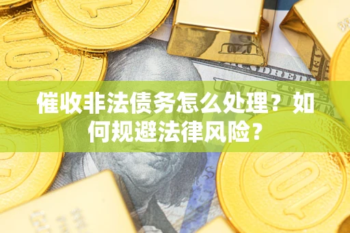 武汉催收非法债务怎么处理？如何规避法律风险？