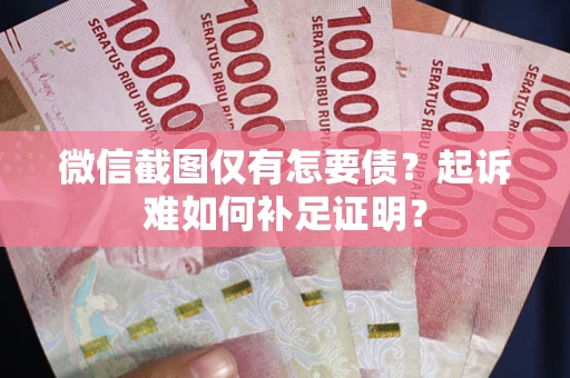 武汉微信截图仅有怎要债？起诉难如何补足证明？