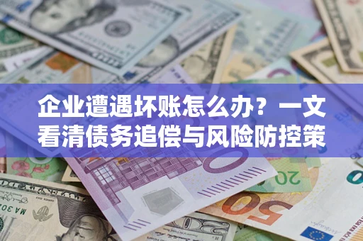 武汉企业遭遇坏账怎么办？一文看清债务追偿与风险防控策略