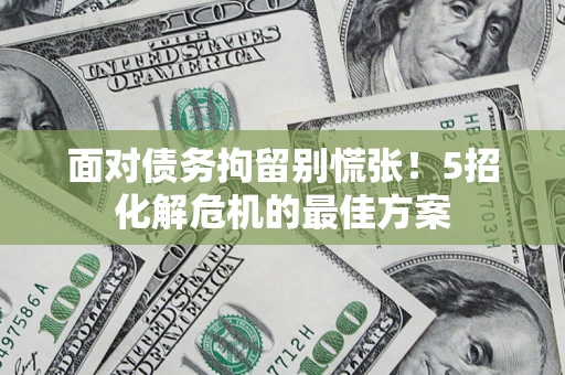 武汉面对债务拘留别慌张！5招化解危机的最佳方案