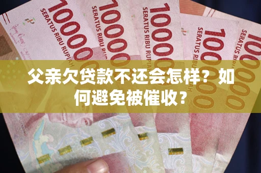 武汉父亲欠贷款不还会怎样？如何避免被催收？
