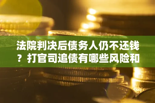 武汉法院判决后债务人仍不还钱？打官司追债有哪些风险和技巧？