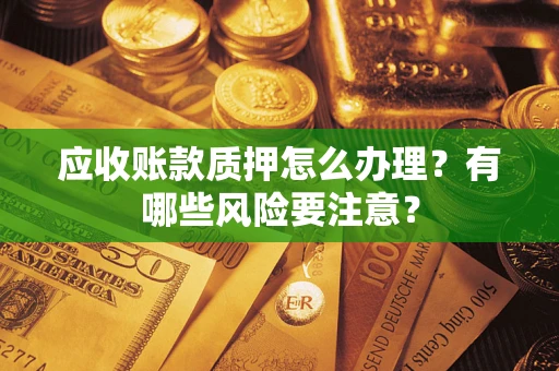 武汉应收账款质押怎么办理？有哪些风险要注意？