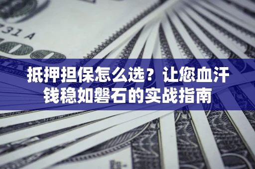 武汉抵押担保怎么选？让您血汗钱稳如磐石的实战指南