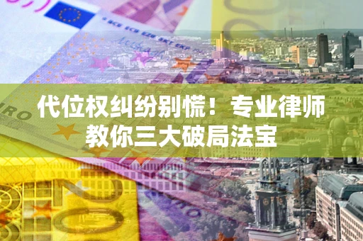 武汉代位权纠纷别慌！专业律师教你三大破局法宝