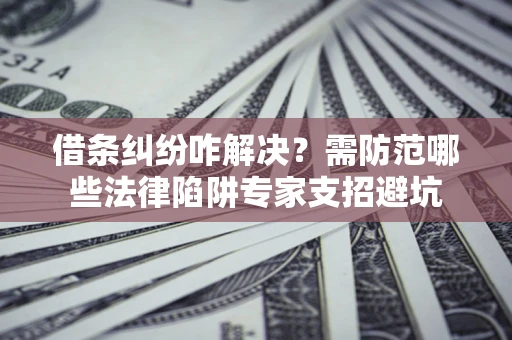 武汉借条纠纷咋解决？需防范哪些法律陷阱专家支招避坑