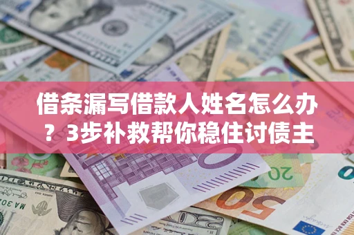武汉借条漏写借款人姓名怎么办？3步补救帮你稳住讨债主动权