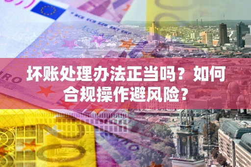 武汉坏账处理办法正当吗？如何合规操作避风险？