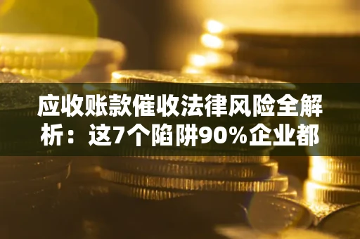 武汉应收账款催收法律风险全解析：这7个陷阱90%企业都踩过（含合规应对指南）