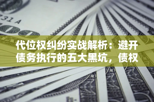 武汉代位权纠纷实战解析：避开债务执行的五大黑坑，债权人必看指南