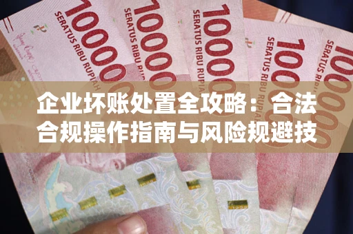 武汉企业坏账处置全攻略：合法合规操作指南与风险规避技巧解析