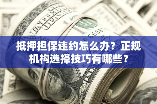 武汉抵押担保违约怎么办？正规机构选择技巧有哪些？