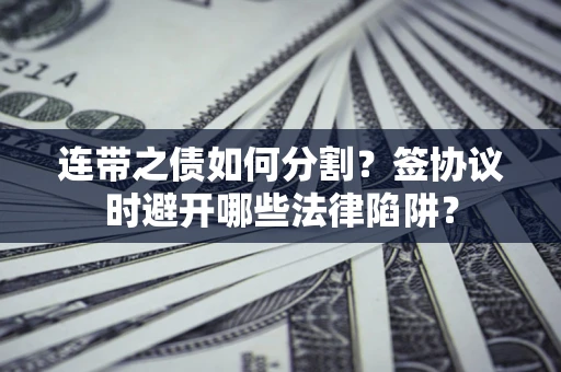 武汉连带之债如何分割？签协议时避开哪些法律陷阱？