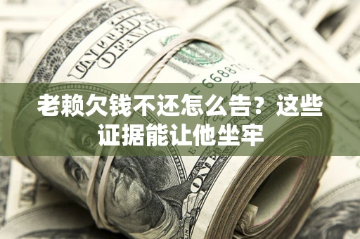 武汉老赖欠钱不还怎么告？这些证据能让他坐牢