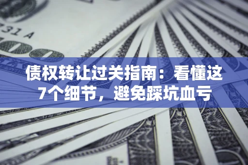武汉债权转让过关指南：看懂这7个细节，避免踩坑血亏