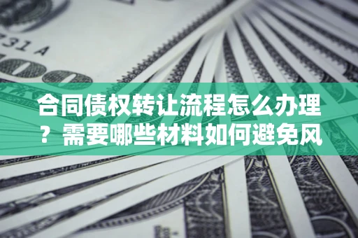 武汉合同债权转让流程怎么办理？需要哪些材料如何避免风险？