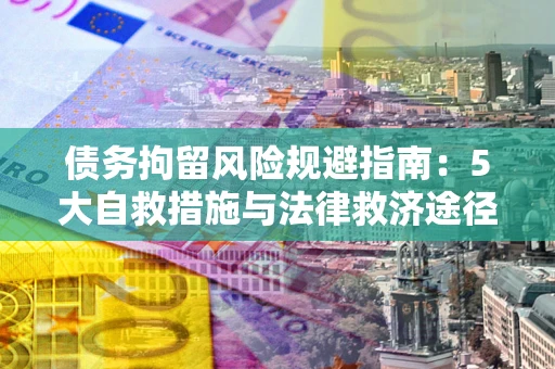 武汉债务拘留风险规避指南：5大自救措施与法律救济途径