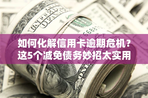 武汉如何化解信用卡逾期危机？这5个减免债务妙招太实用