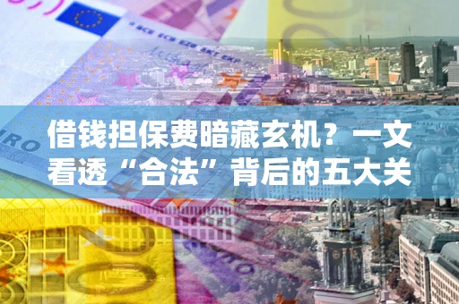 武汉借钱担保费暗藏玄机？一文看透“合法”背后的五大关键陷阱