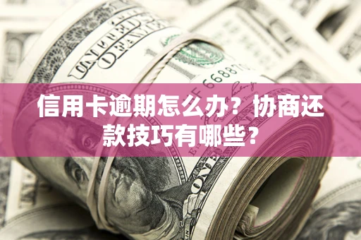 武汉信用卡逾期怎么办？协商还款技巧有哪些？