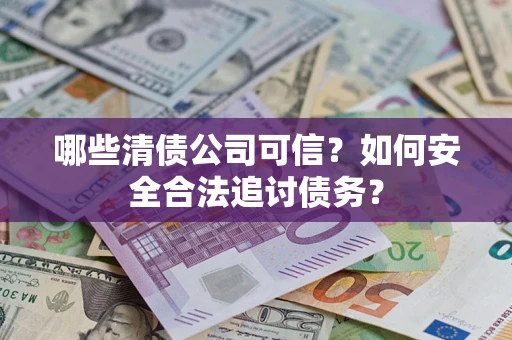 武汉哪些清债公司可信？如何安全合法追讨债务？