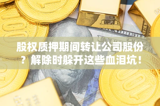 武汉股权质押期间转让公司股份？解除时躲开这些血泪坑！