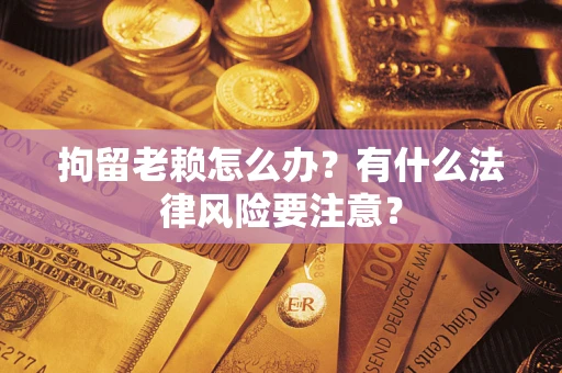 武汉拘留老赖怎么办？有什么法律风险要注意？