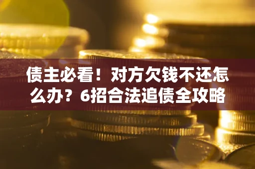 武汉债主必看！对方欠钱不还怎么办？6招合法追债全攻略