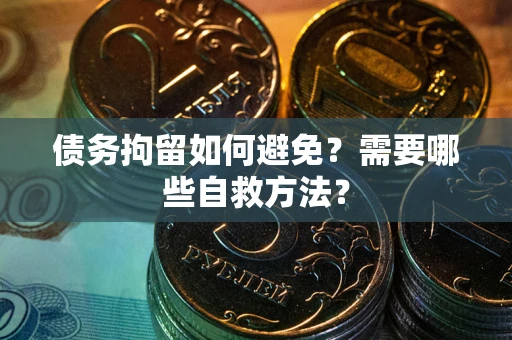 武汉债务拘留如何避免？需要哪些自救方法？