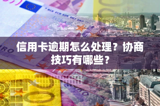 武汉信用卡逾期怎么处理？协商技巧有哪些？