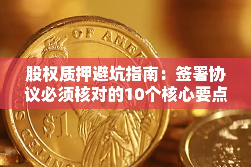 武汉股权质押避坑指南：签署协议必须核对的10个核心要点