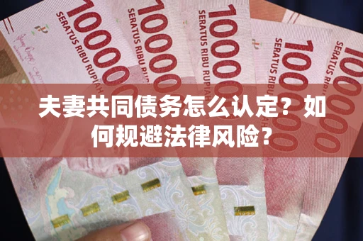 武汉夫妻共同债务怎么认定？如何规避法律风险？