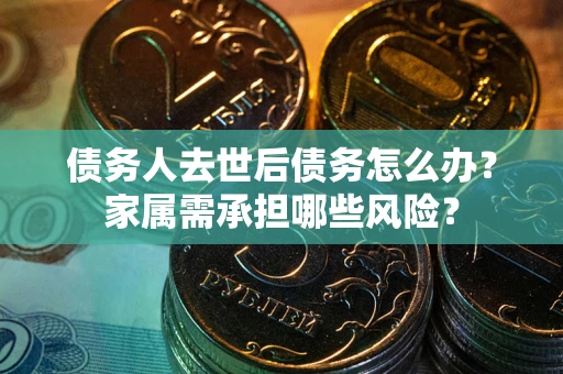 武汉债务人去世后债务怎么办？家属需承担哪些风险？
